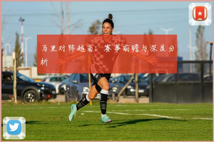 马里对阵越南：赛事前瞻与深度分析