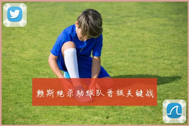 赖斯绝杀助球队晋级关键战
