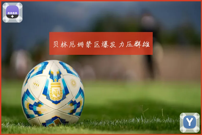 贝林厄姆禁区爆发力压群雄