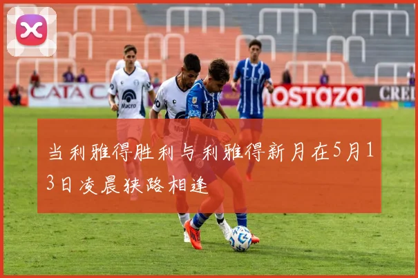 当利雅得胜利与利雅得新月在5月13日凌晨狭路相逢