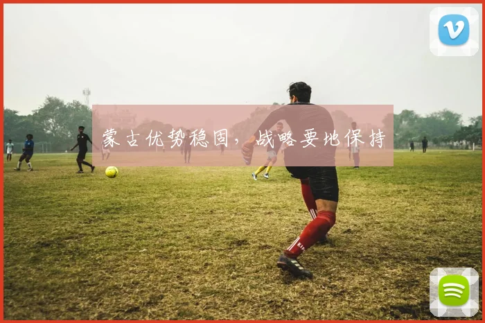 蒙古优势稳固，战略要地保持