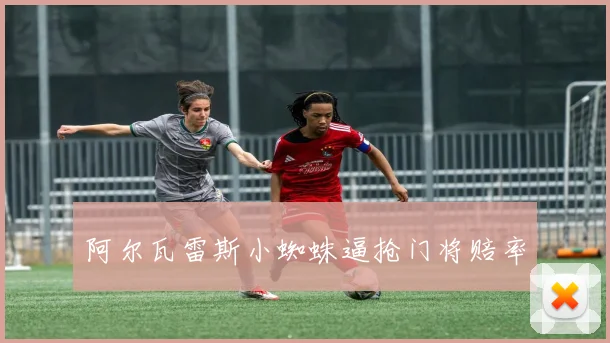 阿尔瓦雷斯小蜘蛛逼抢门将赔率