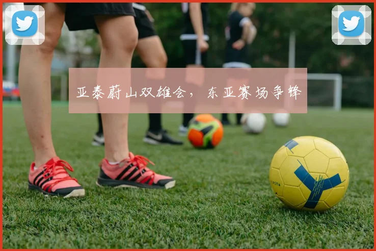 亚泰蔚山双雄会，东亚赛场争锋
