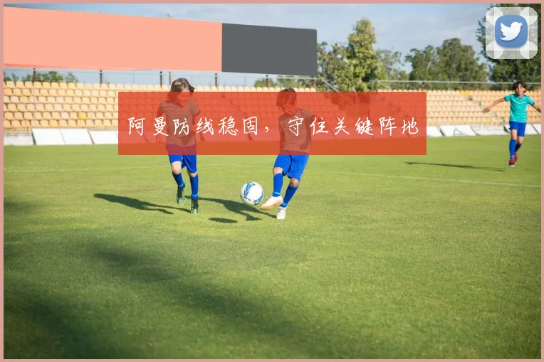 阿曼防线稳固，守住关键阵地