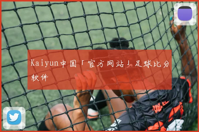 Kaiyun中国「官方网站」足球比分软件