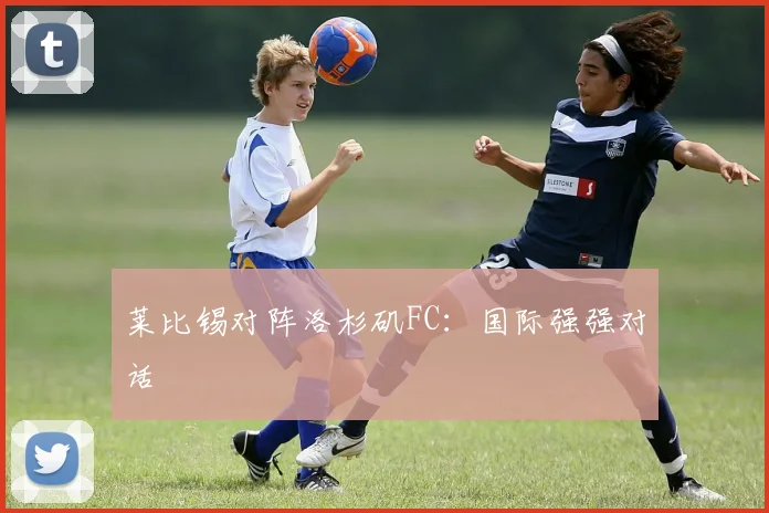 莱比锡对阵洛杉矶FC：国际强强对话