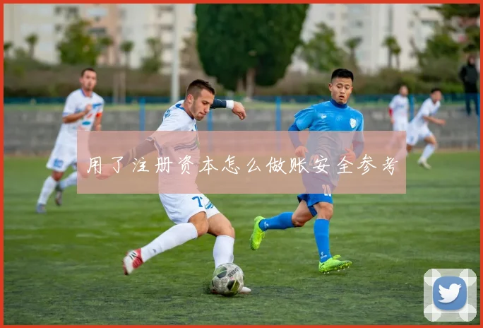 用了注册资本怎么做账安全参考