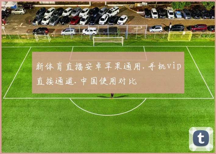 新体育直播安卓苹果通用.手机vip直接通道.中国使用对比