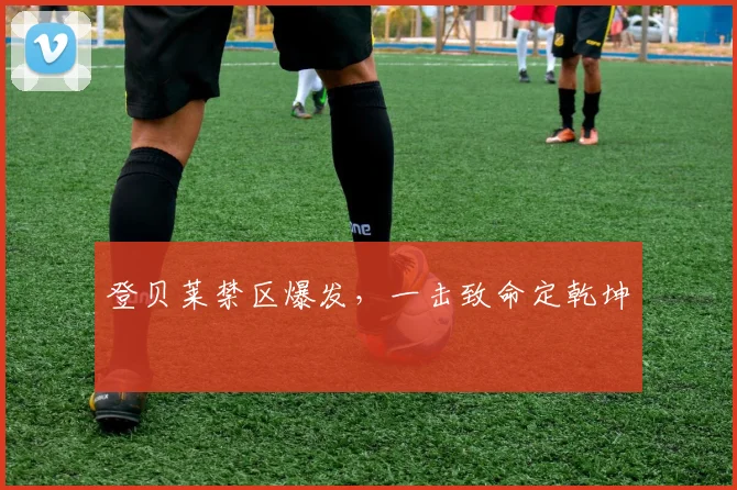 登贝莱禁区爆发，一击致命定乾坤