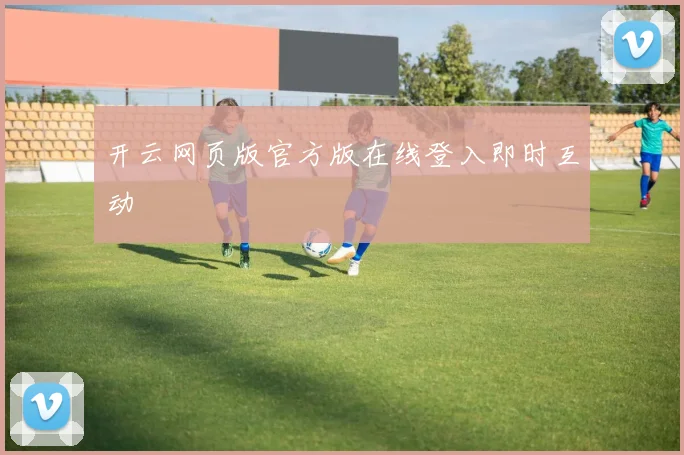 开云网页版官方版在线登入即时互动