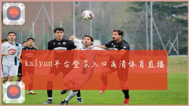 kaiyun平台登录入口高清体育直播