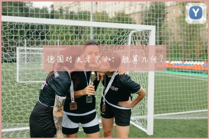德国对决牙买加：胜算几何？