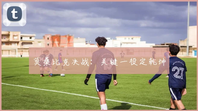 莫桑比克决战：关键一役定乾坤