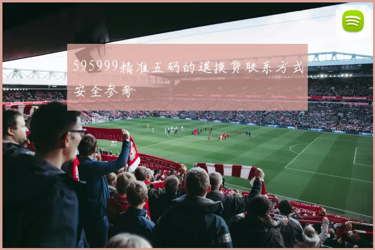 595999精准五码的退换货联系方式安全参考