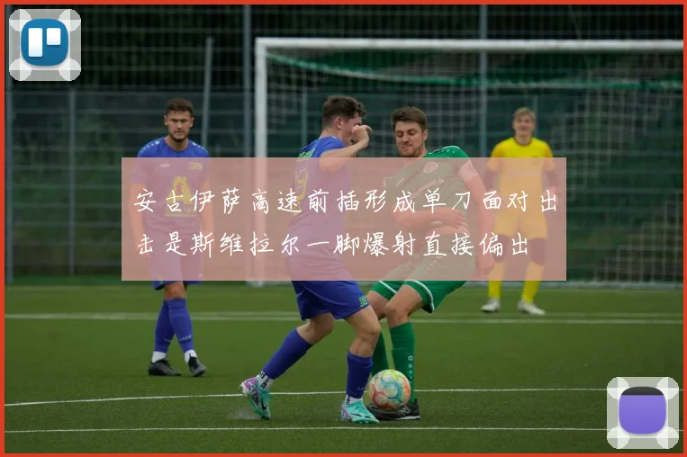 安古伊萨高速前插形成单刀面对出击是斯维拉尔一脚爆射直接偏出