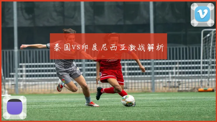 泰国vs印度尼西亚激战解析