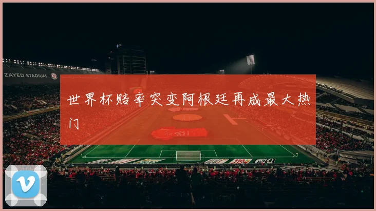 世界杯赔率突变阿根廷再成最大热门
