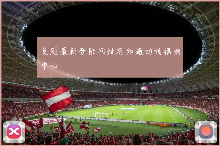 皇冠最新登陆网址有知道的吗福利中心