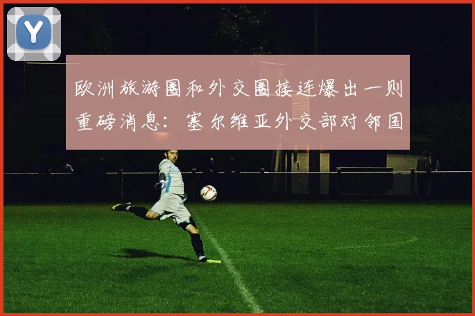 欧洲旅游圈和外交圈接连爆出一则重磅消息：塞尔维亚外交部对邻国克罗地亚发布橙色旅行警告
