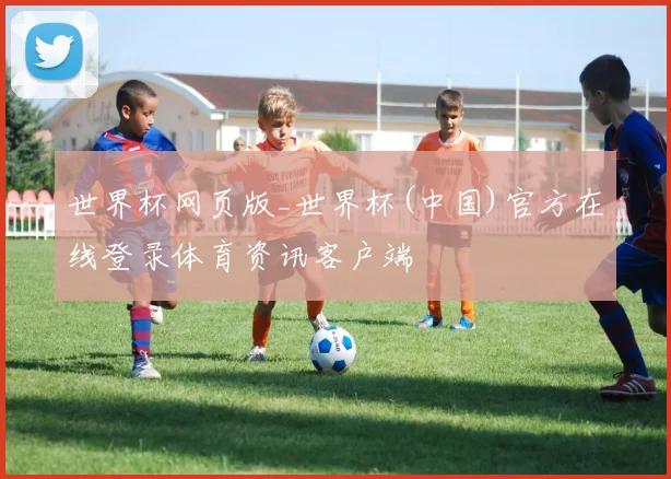 世界杯网页版_世界杯(中国)官方在线登录体育资讯客户端