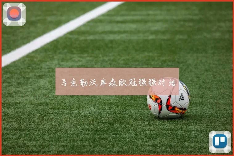 马竞勒沃库森欧冠强强对话