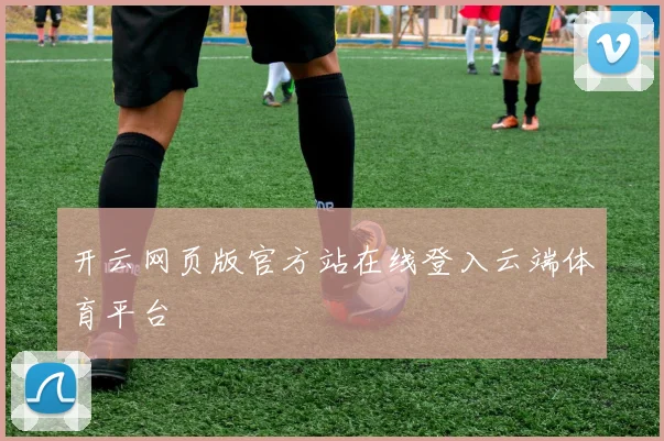 开云网页版官方站在线登入云端体育平台