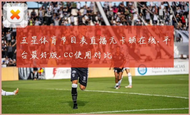 五星体育节目表直播无卡顿在线.平台最好版.cc使用对比