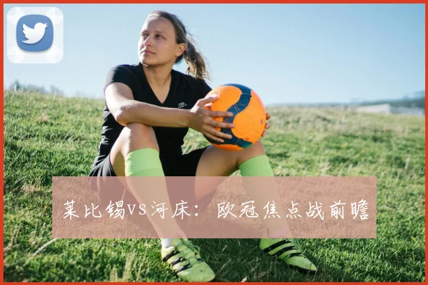 莱比锡vs河床：欧冠焦点战前瞻