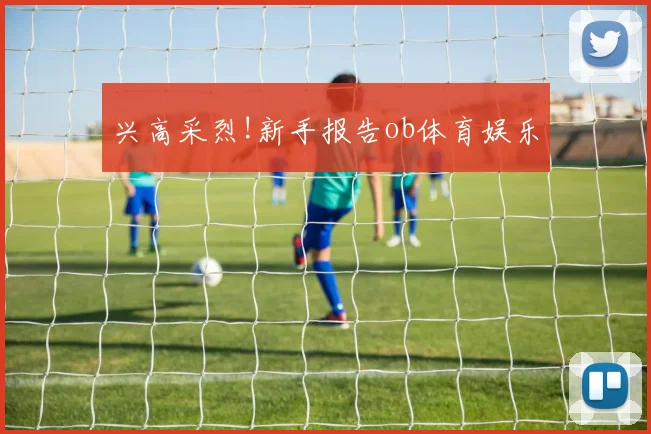 兴高采烈!新手报告ob体育娱乐