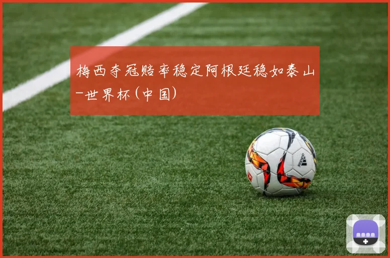 梅西夺冠赔率稳定阿根廷稳如泰山-世界杯(中国)