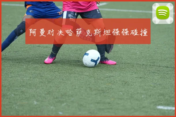 阿曼对决哈萨克斯坦强强碰撞