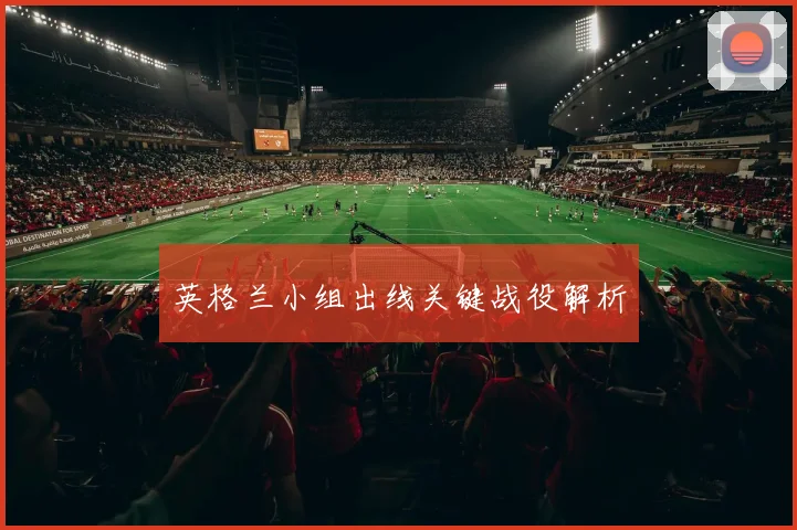 英格兰小组出线关键战役解析