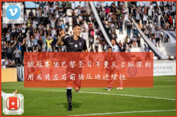 欧冠赛场巴黎圣日耳曼反击纵深利用或将左右前场压迫连续性