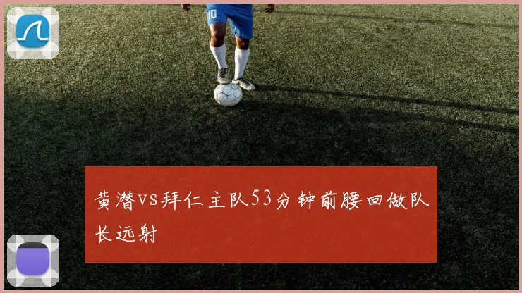 黄潜vs拜仁主队53分钟前腰回做队长远射