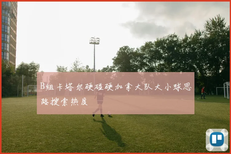 B组卡塔尔硬碰硬加拿大队大小球思路搜索热度