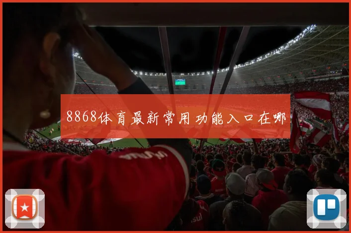 8868体育最新常用功能入口在哪