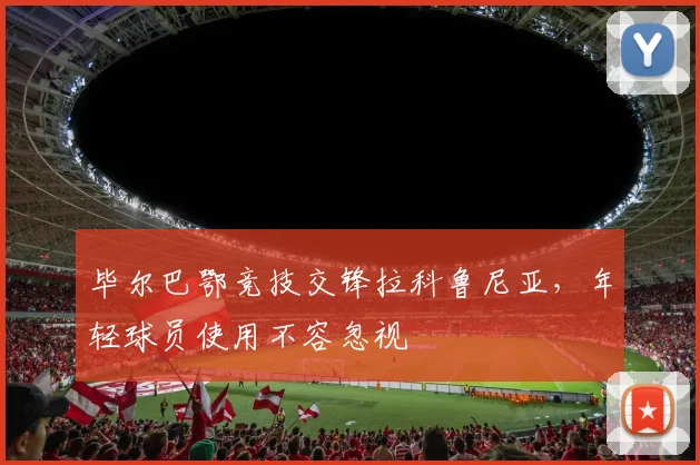 毕尔巴鄂竞技交锋拉科鲁尼亚,年轻球员使用不容忽视
