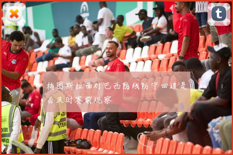 梅图斯拉面对巴西防线防守回追是否及时赛前观察