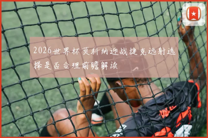2026世界杯莫科纳迎战捷克远射选择是否合理前瞻解读