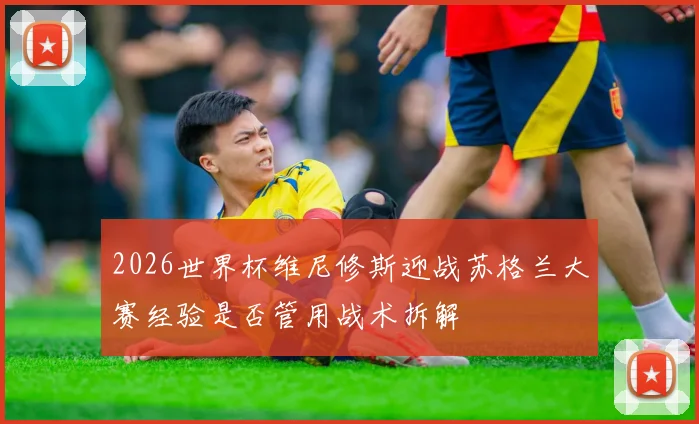 2026世界杯维尼修斯迎战苏格兰大赛经验是否管用战术拆解