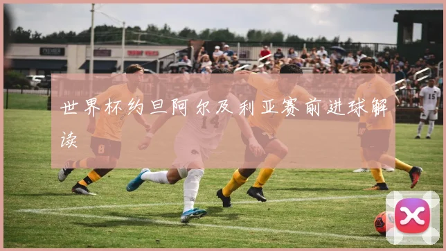 世界杯约旦阿尔及利亚赛前进球解读
