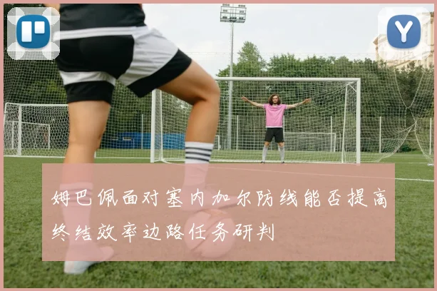 姆巴佩面对塞内加尔防线能否提高终结效率边路任务研判