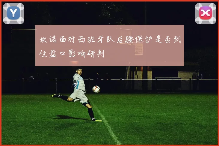 坎诺面对西班牙队后腰保护是否到位盘口影响研判
