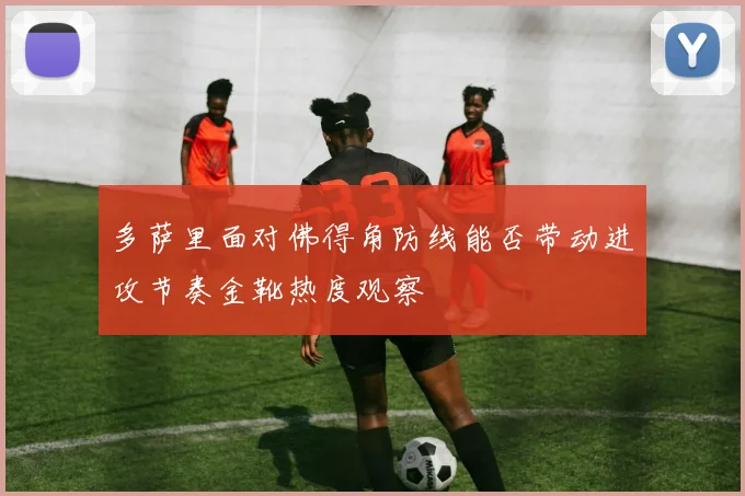 多萨里面对佛得角防线能否带动进攻节奏金靴热度观察