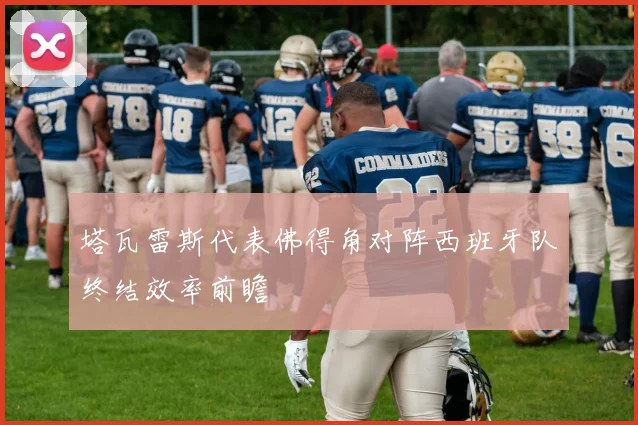 塔瓦雷斯代表佛得角对阵西班牙队终结效率前瞻