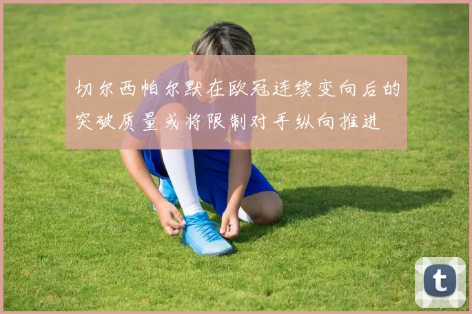 切尔西帕尔默在欧冠连续变向后的突破质量或将限制对手纵向推进