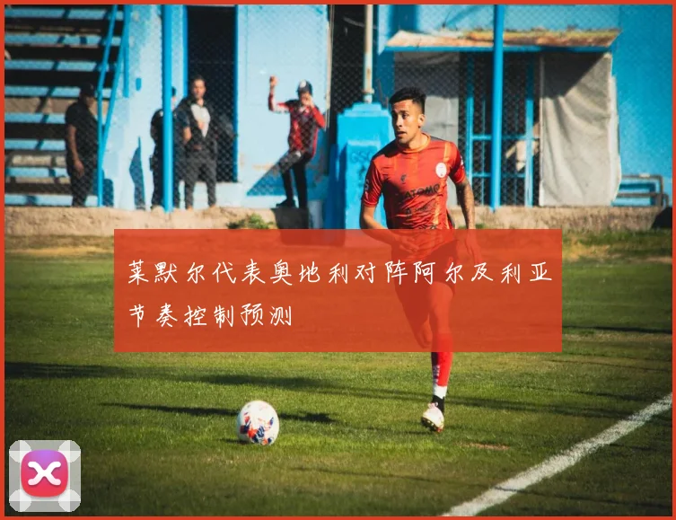 莱默尔代表奥地利对阵阿尔及利亚节奏控制预测
