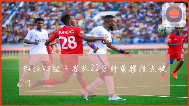 维拉vs纽卡客队22分钟前腰抢点破门