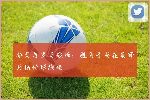 都灵与罗马碰面，胜负手或在前锋封堵传球线路