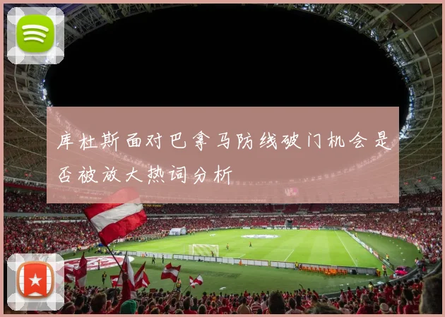 库杜斯面对巴拿马防线破门机会是否被放大热词分析